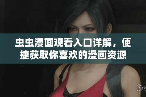 虫虫漫画观看入口详解，便捷获取你喜欢的漫画资源