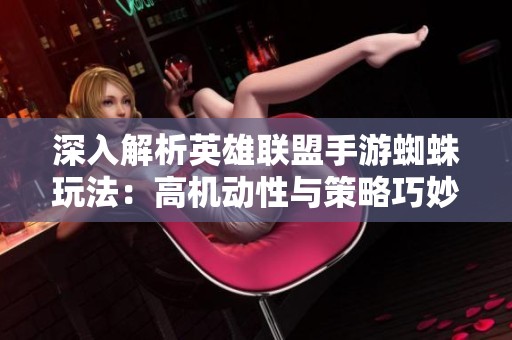 深入解析英雄联盟手游蜘蛛玩法：高机动性与策略巧妙结合的胜利之道！
