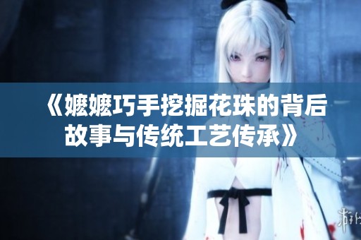 《嬷嬷巧手挖掘花珠的背后故事与传统工艺传承》