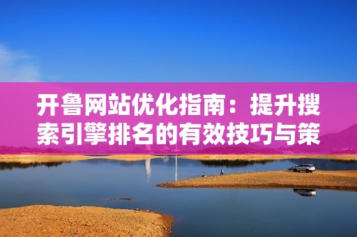 开鲁网站优化指南：提升搜索引擎排名的有效技巧与策略