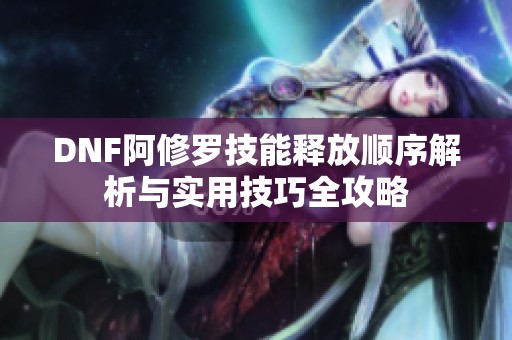 DNF阿修罗技能释放顺序解析与实用技巧全攻略