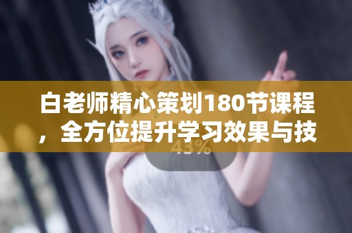 白老师精心策划180节课程，全方位提升学习效果与技巧