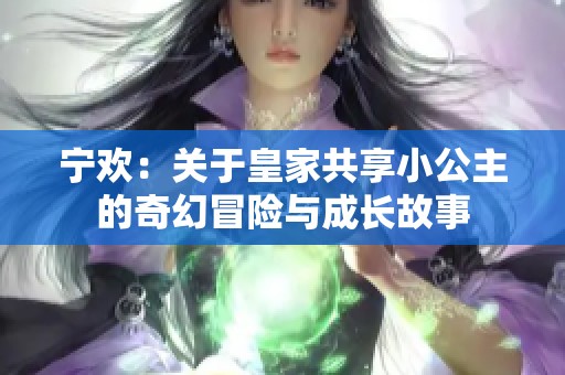 宁欢：关于皇家共享小公主的奇幻冒险与成长故事