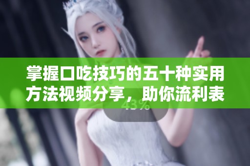 掌握口吃技巧的五十种实用方法视频分享，助你流利表达