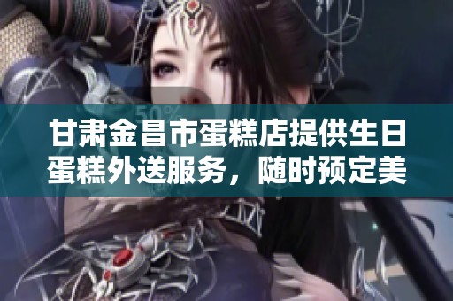 甘肃金昌市蛋糕店提供生日蛋糕外送服务，随时预定美味蛋糕