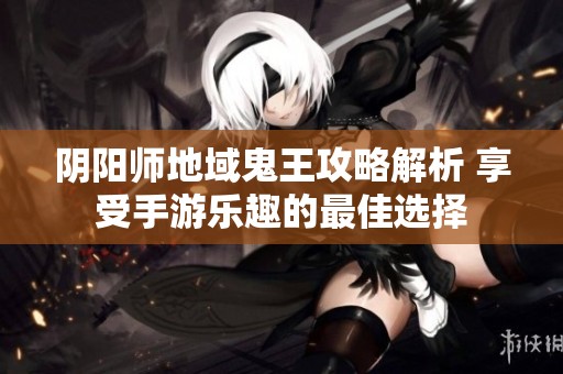 阴阳师地域鬼王攻略解析 享受手游乐趣的最佳选择