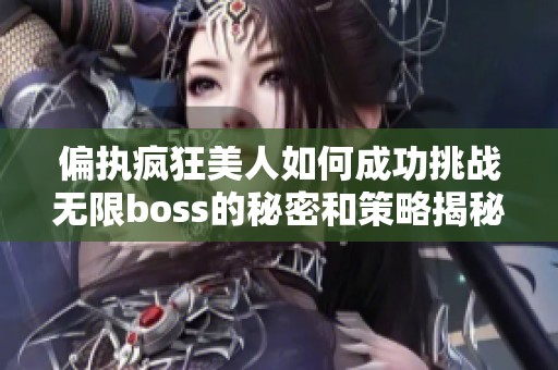 偏执疯狂美人如何成功挑战无限boss的秘密和策略揭秘