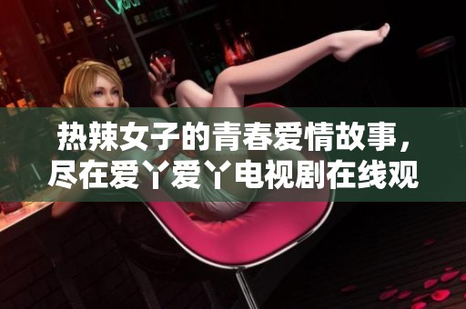 热辣女子的青春爱情故事，尽在爱丫爱丫电视剧在线观看