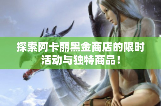 探索阿卡丽黑金商店的限时活动与独特商品！
