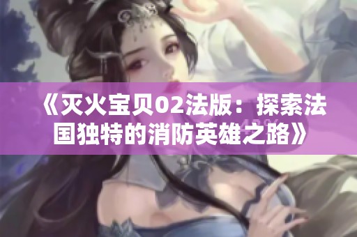 《灭火宝贝02法版：探索法国独特的消防英雄之路》