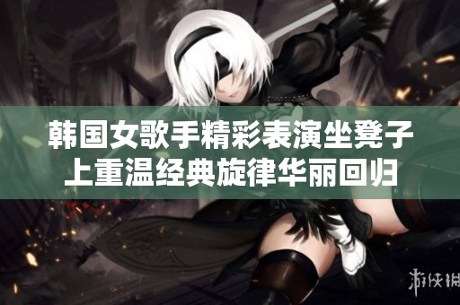 韩国女歌手精彩表演坐凳子上重温经典旋律华丽回归