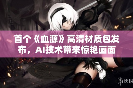 首个《血源》高清材质包发布，AI技术带来惊艳画面