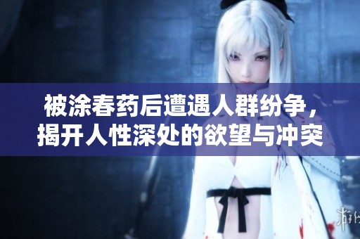 被涂春药后遭遇人群纷争，揭开人性深处的欲望与冲突