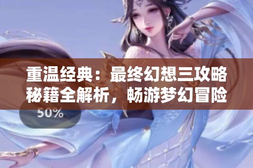 重温经典：最终幻想三攻略秘籍全解析，畅游梦幻冒险世界