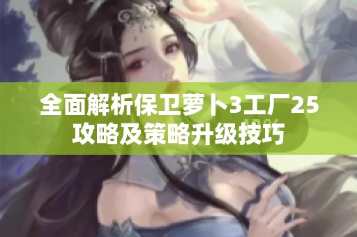 全面解析保卫萝卜3工厂25攻略及策略升级技巧