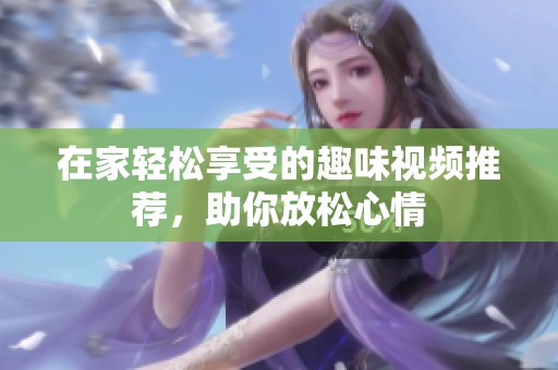 在家轻松享受的趣味视频推荐，助你放松心情