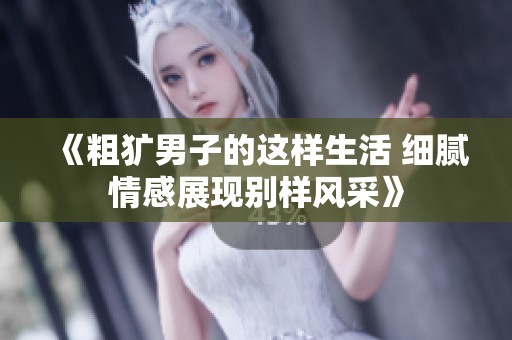 《粗犷男子的这样生活 细腻情感展现别样风采》