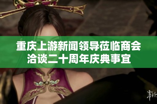 重庆上游新闻领导莅临商会洽谈二十周年庆典事宜