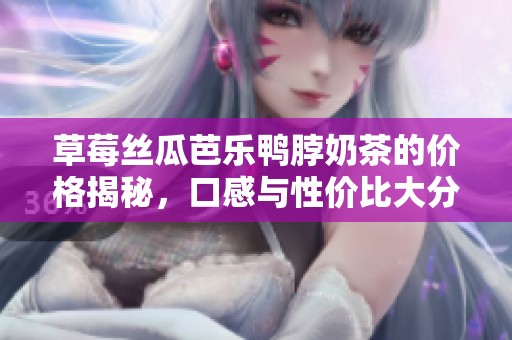 草莓丝瓜芭乐鸭脖奶茶的价格揭秘，口感与性价比大分析