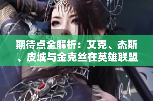 期待点全解析：艾克、杰斯、皮城与金克丝在英雄联盟中的新动态与影响