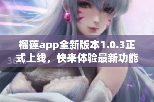 榴莲app全新版本1.0.3正式上线，快来体验最新功能！