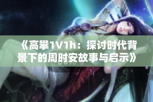 《高攀1∨1h：探讨时代背景下的周时安故事与启示》