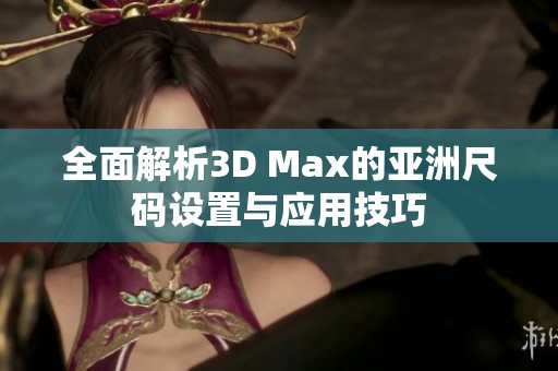全面解析3D Max的亚洲尺码设置与应用技巧