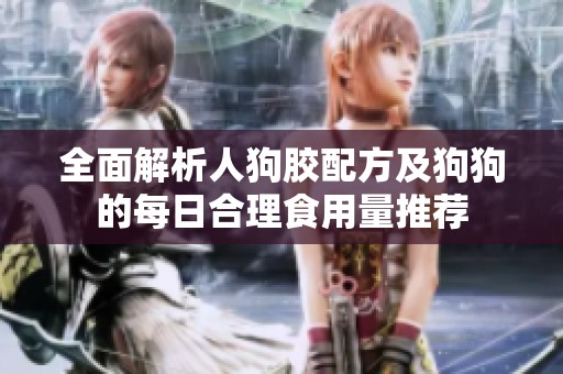 全面解析人狗胶配方及狗狗的每日合理食用量推荐