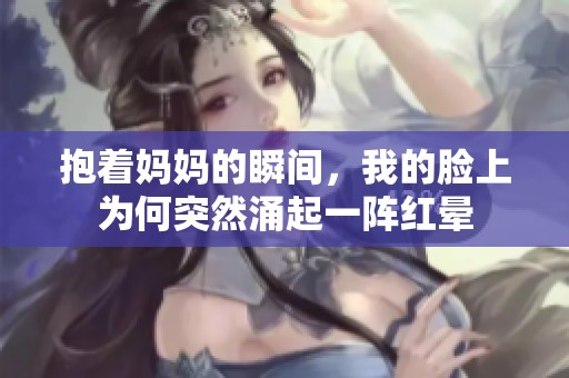 抱着妈妈的瞬间，我的脸上为何突然涌起一阵红晕