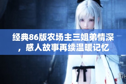 经典86版农场主三姐弟情深，感人故事再续温暖记忆