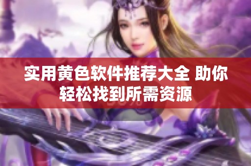 实用黄色软件推荐大全 助你轻松找到所需资源