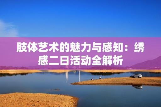 肢体艺术的魅力与感知：绣感二日活动全解析