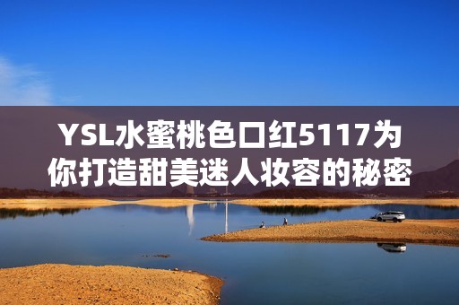 YSL水蜜桃色口红5117为你打造甜美迷人妆容的秘密武器