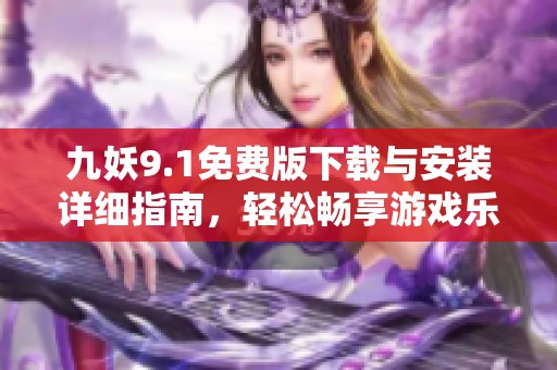 九妖9.1免费版下载与安装详细指南，轻松畅享游戏乐趣