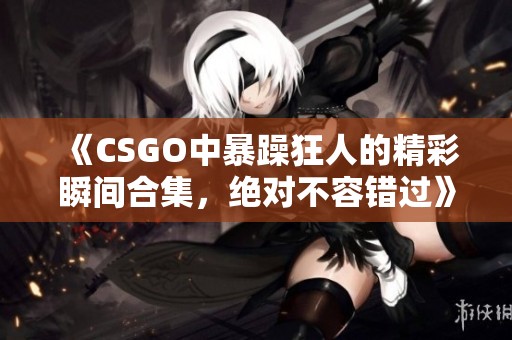 《CSGO中暴躁狂人的精彩瞬间合集，绝对不容错过》