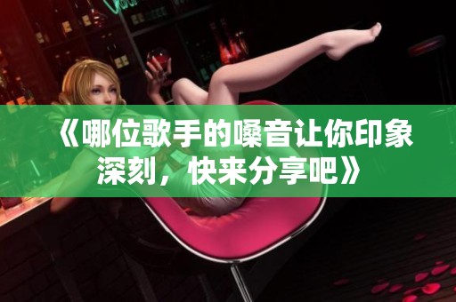 《哪位歌手的嗓音让你印象深刻，快来分享吧》