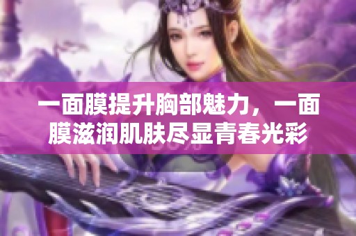 一面膜提升胸部魅力，一面膜滋润肌肤尽显青春光彩