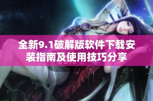全新9.1破解版软件下载安装指南及使用技巧分享