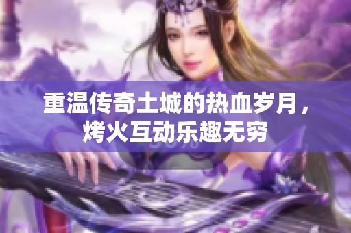 重温传奇土城的热血岁月，烤火互动乐趣无穷