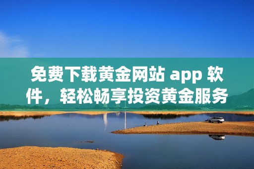 免费下载黄金网站 app 软件，轻松畅享投资黄金服务