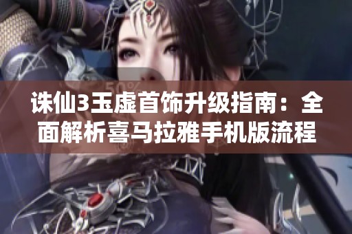 诛仙3玉虚首饰升级指南：全面解析喜马拉雅手机版流程