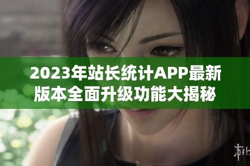 2023年站长统计APP最新版本全面升级功能大揭秘