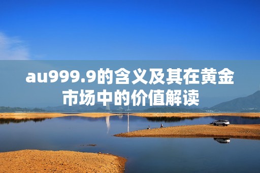 au999.9的含义及其在黄金市场中的价值解读