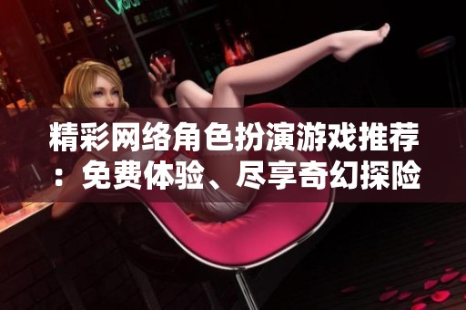 精彩网络角色扮演游戏推荐：免费体验、尽享奇幻探险乐趣
