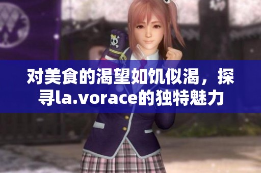 对美食的渴望如饥似渴，探寻la.vorace的独特魅力