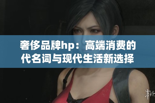 奢侈品牌hp：高端消费的代名词与现代生活新选择