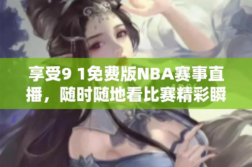享受9 1免费版NBA赛事直播，随时随地看比赛精彩瞬间