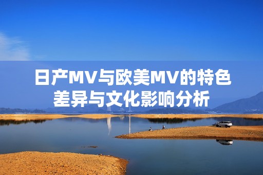 日产MV与欧美MV的特色差异与文化影响分析