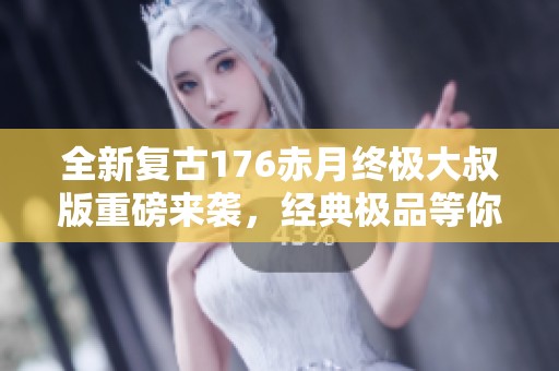 全新复古176赤月终极大叔版重磅来袭，经典极品等你体验！