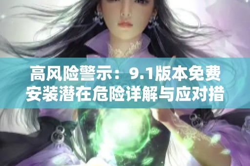 高风险警示：9.1版本免费安装潜在危险详解与应对措施